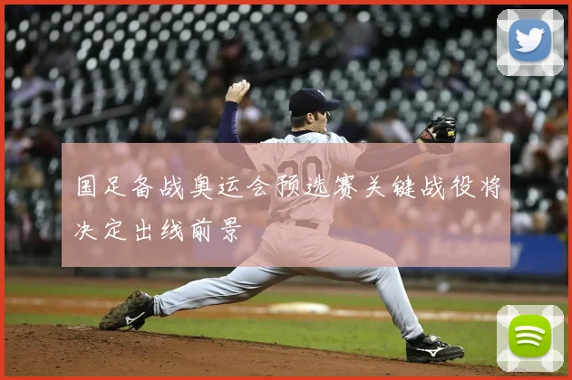 国足备战奥运会预选赛关键战役将决定出线前景