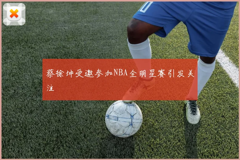蔡徐坤受邀参加NBA全明星赛引发关注