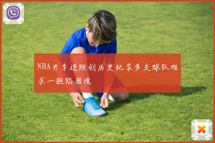 NBA开季连败创历史纪录多支球队难求一胜陷困境