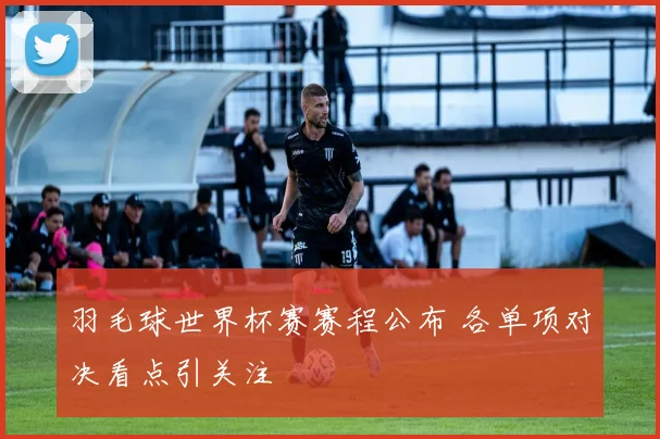 羽毛球世界杯赛赛程公布 各单项对决看点引关注