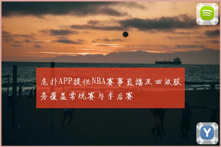 虎扑APP提供NBA赛事直播及回放服务覆盖常规赛与季后赛
