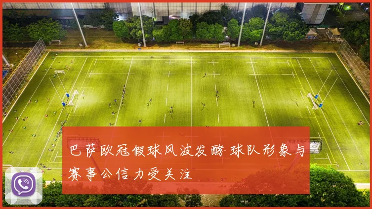 巴萨欧冠假球风波发酵 球队形象与赛事公信力受关注